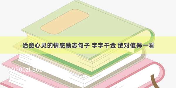 治愈心灵的情感励志句子 字字千金 绝对值得一看