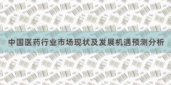 中国医药行业市场现状及发展机遇预测分析