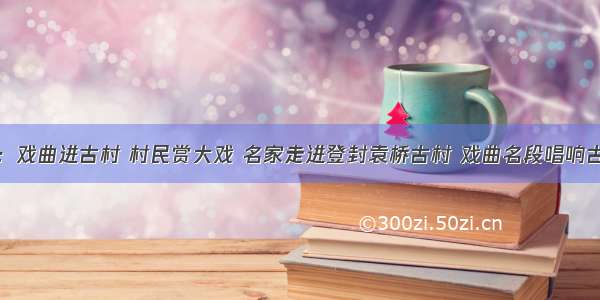 登封：戏曲进古村 村民赏大戏 名家走进登封袁桥古村 戏曲名段唱响古村落