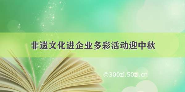 非遗文化进企业多彩活动迎中秋