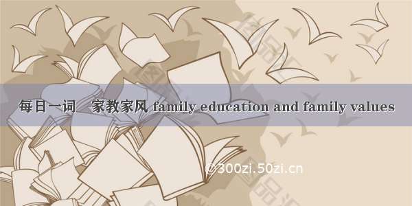 每日一词∣家教家风 family education and family values