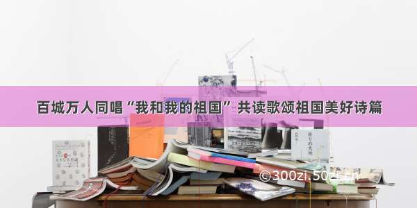 百城万人同唱“我和我的祖国” 共读歌颂祖国美好诗篇