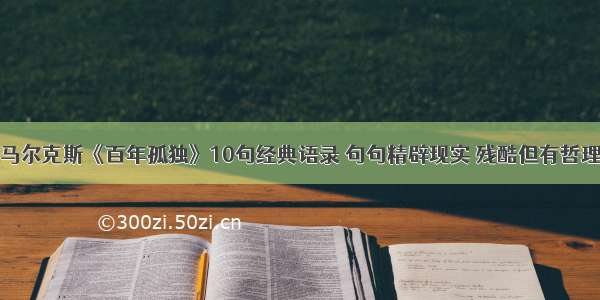 马尔克斯《百年孤独》10句经典语录 句句精辟现实 残酷但有哲理