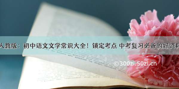 人教版：初中语文文学常识大全！锁定考点 中考复习必备的好资料