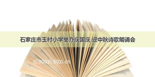 石家庄市玉村小学举办庆国庆 迎中秋诗歌朗诵会