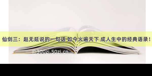 仙剑三：赵无延说的一句话 如今火遍天下 成人生中的经典语录！