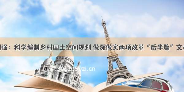 刘强：科学编制乡村国土空间规划 做深做实两项改革“后半篇”文章