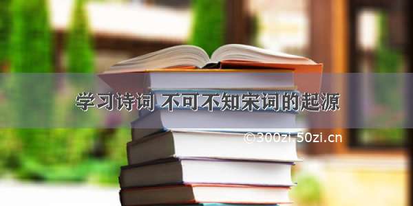 学习诗词 不可不知宋词的起源