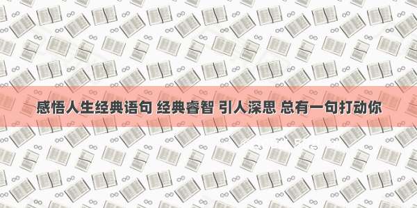 感悟人生经典语句 经典睿智 引人深思 总有一句打动你