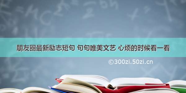 朋友圈最新励志短句 句句唯美文艺 心烦的时候看一看