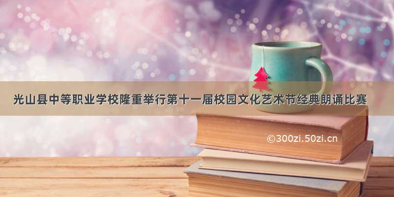 光山县中等职业学校隆重举行第十一届校园文化艺术节经典朗诵比赛