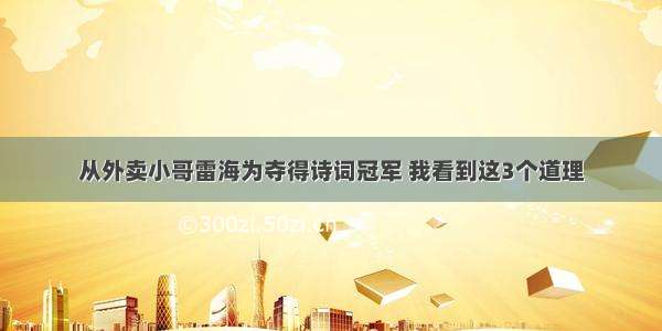 从外卖小哥雷海为夺得诗词冠军 我看到这3个道理