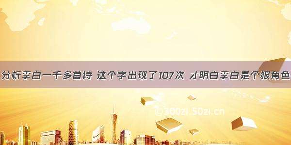 分析李白一千多首诗 这个字出现了107次 才明白李白是个狠角色