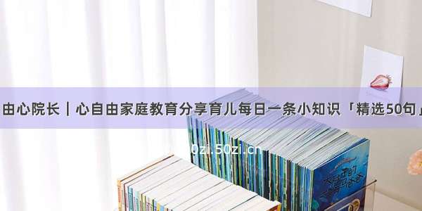 由心院长｜心自由家庭教育分享育儿每日一条小知识「精选50句」