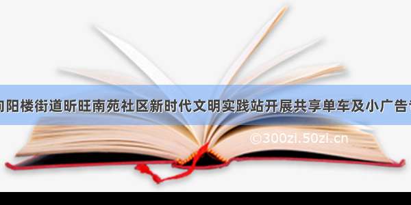 创文动态｜向阳楼街道昕旺南苑社区新时代文明实践站开展共享单车及小广告专项治理活动