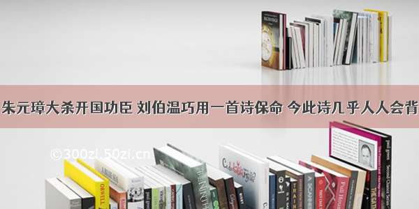 朱元璋大杀开国功臣 刘伯温巧用一首诗保命 今此诗几乎人人会背