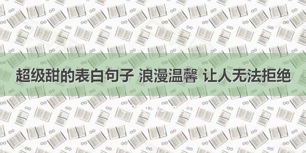 超级甜的表白句子 浪漫温馨 让人无法拒绝