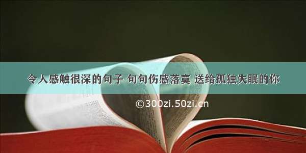 令人感触很深的句子 句句伤感落寞 送给孤独失眠的你