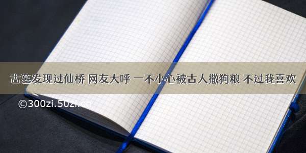 古墓发现过仙桥 网友大呼 一不小心被古人撒狗粮 不过我喜欢