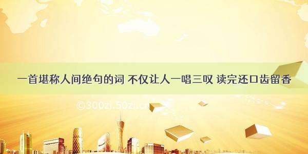 一首堪称人间绝句的词 不仅让人一唱三叹 读完还口齿留香