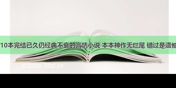 10本完结已久仍经典不衰的言情小说 本本神作无烂尾 错过是遗憾