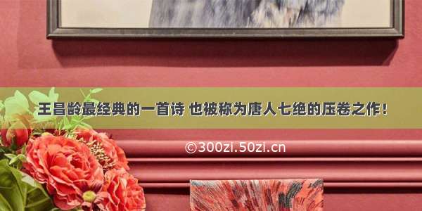 王昌龄最经典的一首诗 也被称为唐人七绝的压卷之作！