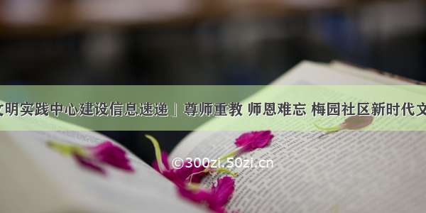 「新时代文明实践中心建设信息速递」尊师重教 师恩难忘 梅园社区新时代文明实践站开