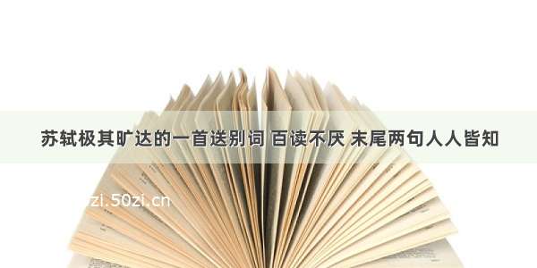 苏轼极其旷达的一首送别词 百读不厌 末尾两句人人皆知