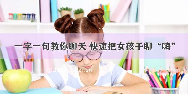 一字一句教你聊天 快速把女孩子聊“嗨”