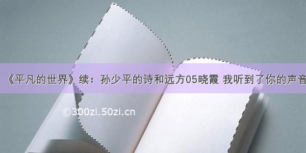 《平凡的世界》续：孙少平的诗和远方05晓霞 我听到了你的声音