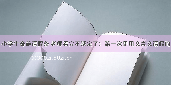 小学生奇葩请假条 老师看完不淡定了：第一次见用文言文请假的