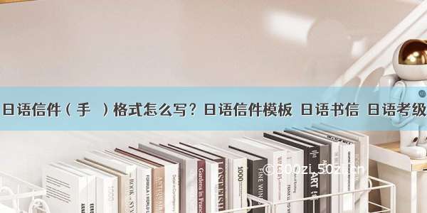 日语信件（手紙）格式怎么写？日语信件模板｜日语书信｜日语考级