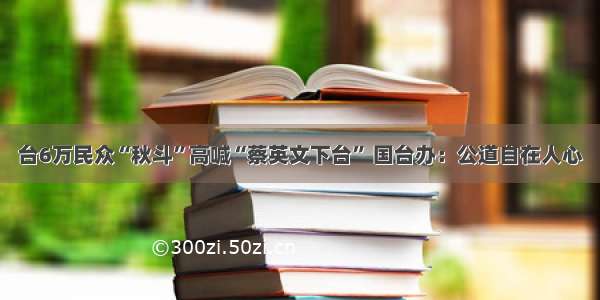 台6万民众“秋斗”高喊“蔡英文下台” 国台办：公道自在人心