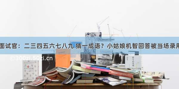 面试官：二三四五六七八九 猜一成语？小姑娘机智回答被当场录用