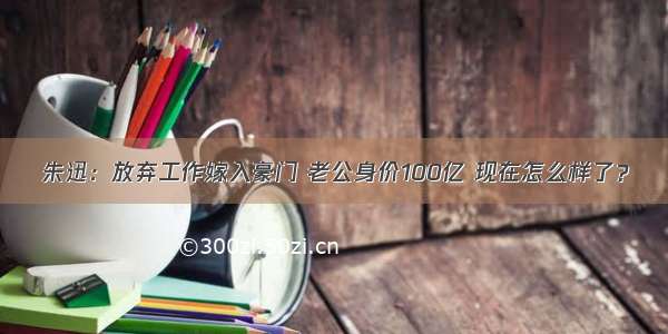 朱迅：放弃工作嫁入豪门 老公身价100亿 现在怎么样了？