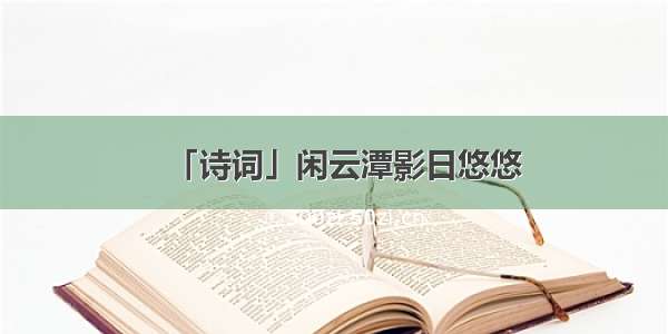 「诗词」闲云潭影日悠悠