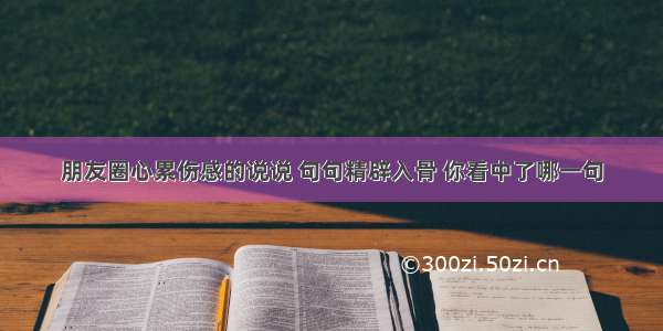 朋友圈心累伤感的说说 句句精辟入骨 你看中了哪一句