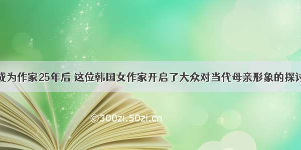 成为作家25年后 这位韩国女作家开启了大众对当代母亲形象的探讨