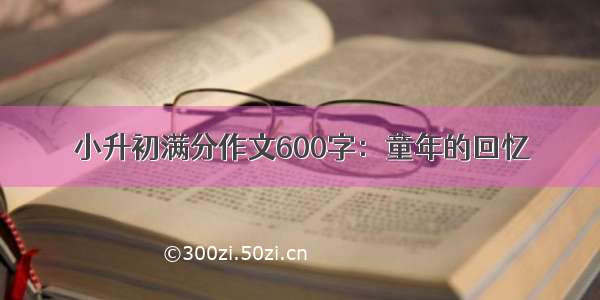 小升初满分作文600字：童年的回忆