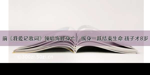 前《我爱记歌词》领唱海峰身亡！纵身一跃结束生命 孩子才8岁