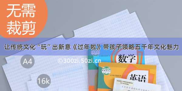 让传统文化“玩”出新意《过年啦》带孩子领略五千年文化魅力