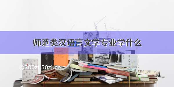 师范类汉语言文学专业学什么