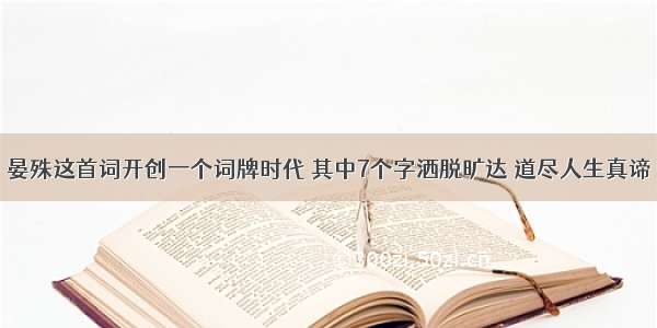 晏殊这首词开创一个词牌时代 其中7个字洒脱旷达 道尽人生真谛