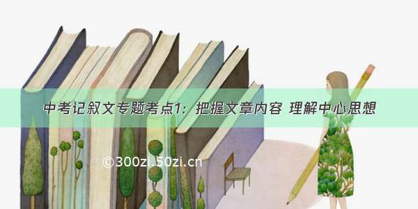 中考记叙文专题考点1：把握文章内容 理解中心思想