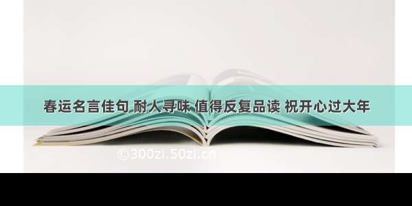 春运名言佳句 耐人寻味 值得反复品读 祝开心过大年