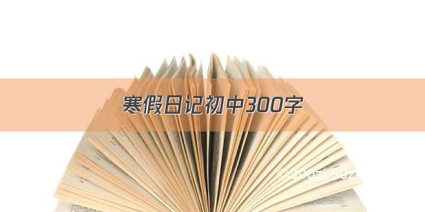 寒假日记初中300字