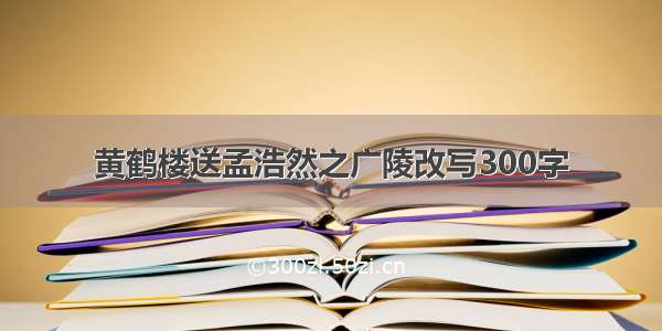 黄鹤楼送孟浩然之广陵改写300字