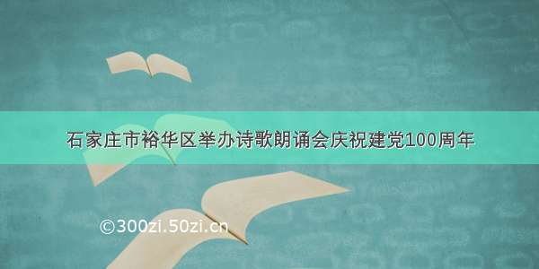 石家庄市裕华区举办诗歌朗诵会庆祝建党100周年