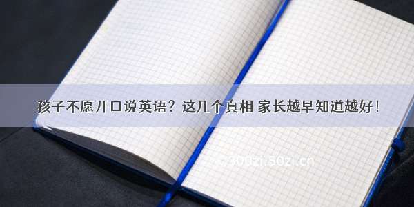 孩子不愿开口说英语？这几个真相 家长越早知道越好！