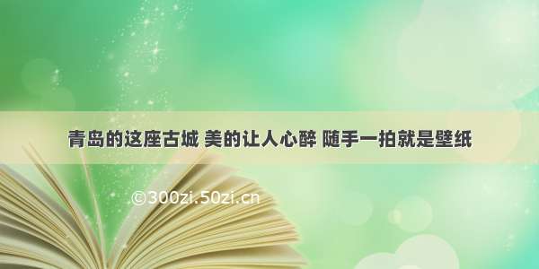 青岛的这座古城 美的让人心醉 随手一拍就是壁纸